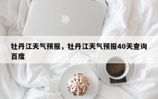 牡丹江天气预报，牡丹江天气预报40天查询百度