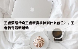 王者荣耀传奇王者新赛季掉到什么段位？，王者传奇最新活动