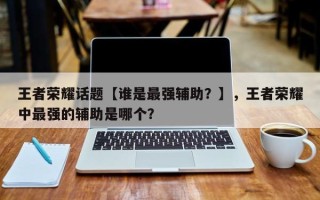 王者荣耀话题【谁是最强辅助？】，王者荣耀中最强的辅助是哪个？