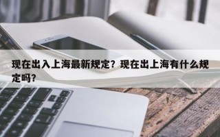 现在出入上海最新规定？现在出上海有什么规定吗？