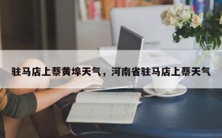 驻马店上蔡黄埠天气，河南省驻马店上蔡天气