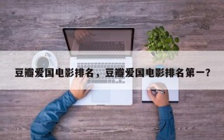 豆瓣爱国电影排名，豆瓣爱国电影排名第一？
