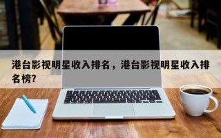 港台影视明星收入排名，港台影视明星收入排名榜？