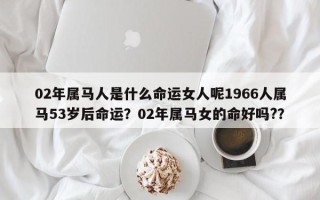 02年属马人是什么命运女人呢1966人属马53岁后命运？02年属马女的命好吗?？