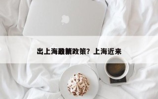 出上海最新政策？上海近来
出上海政策？