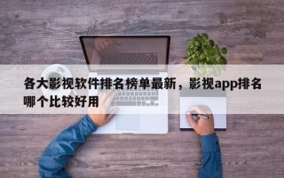 各大影视软件排名榜单最新，影视app排名哪个比较好用