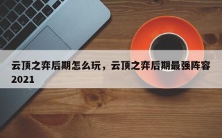 云顶之弈后期怎么玩，云顶之弈后期最强阵容2021