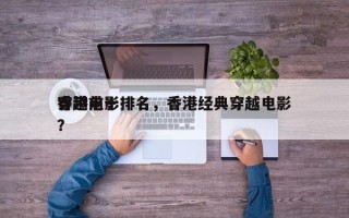 香港前十
穿越电影排名，香港经典穿越电影？