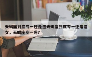 天蝎座到底专一还是渣天蝎座到底专一还是渣女，天蝎座专一吗？