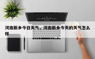 河南新乡今日天气，河南新乡今天的天气怎么样