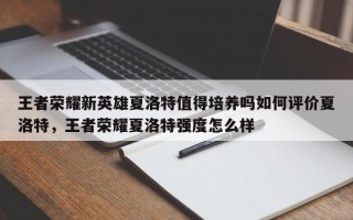 王者荣耀新英雄夏洛特值得培养吗如何评价夏洛特，王者荣耀夏洛特强度怎么样