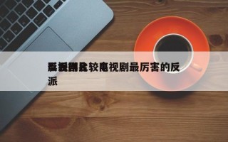 影视剧比较高
反派排名，电视剧最厉害的反派