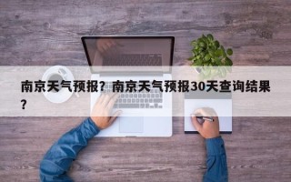 南京天气预报？南京天气预报30天查询结果？