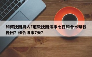 如何挽回男人?道教挽回法事七日和合术帮我挽回？和合法事7天？