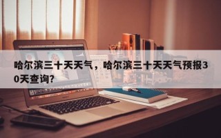 哈尔滨三十天天气，哈尔滨三十天天气预报30天查询？