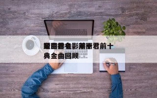 邓丽君电影前十
金曲排名，邓丽君前十
经典金曲回顾