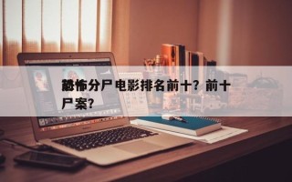 前十
恐怖分尸电影排名前十？前十
恐怖分尸案？