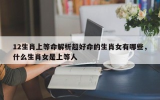12生肖上等命解析超好命的生肖女有哪些，什么生肖女是上等人