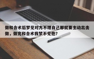 做和合术后梦见对方不理自己那就要主动出击做，做完和合术我梦不见他？