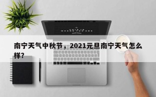 南宁天气中秋节，2021元旦南宁天气怎么样？