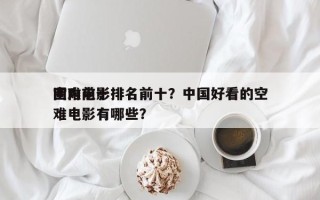 国内前十
空难电影排名前十？中国好看的空难电影有哪些？
