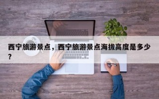 西宁旅游景点，西宁旅游景点海拔高度是多少?