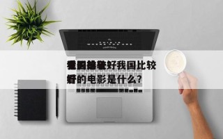 我国比较好
看的前十
电影排名？我国比较好
看的电影是什么？