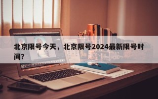 北京限号今天，北京限号2024最新限号时间？