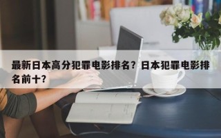 最新日本高分犯罪电影排名？日本犯罪电影排名前十？