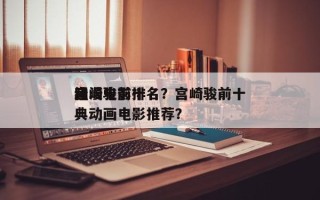 宫崎骏前十
动漫电影排名？宫崎骏前十
经典动画电影推荐？