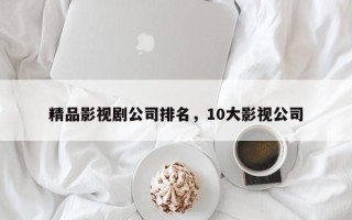 精品影视剧公司排名，10大影视公司