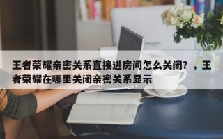 王者荣耀亲密关系直接进房间怎么关闭？，王者荣耀在哪里关闭亲密关系显示