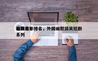 外国前十
幽默电影排名，外国幽默搞笑短剧系列