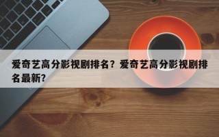 爱奇艺高分影视剧排名？爱奇艺高分影视剧排名最新？