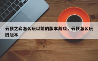 云顶之弈怎么玩以前的版本游戏，云顶怎么玩旧版本