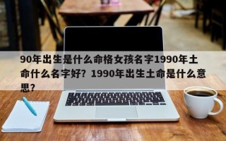 90年出生是什么命格女孩名字1990年土命什么名字好？1990年出生土命是什么意思？