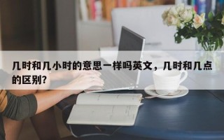 几时和几小时的意思一样吗英文，几时和几点的区别？