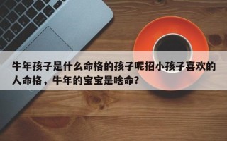 牛年孩子是什么命格的孩子呢招小孩子喜欢的人命格，牛年的宝宝是啥命？