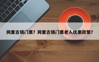 同里古镇门票？同里古镇门票老人优惠政策？