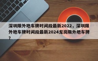 深圳限外地车牌时间段最新2022，深圳限外地车牌时间段最新2024龙岗限外地车牌？