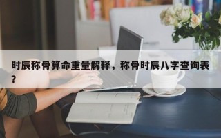 时辰称骨算命重量解释，称骨时辰八字查询表？
