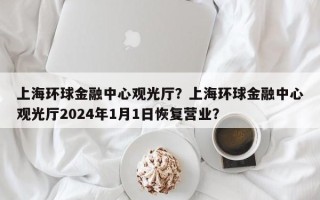 上海环球金融中心观光厅？上海环球金融中心观光厅2024年1月1日恢复营业？