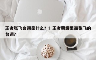 王者张飞台词是什么？？王者荣耀里面张飞的台词？