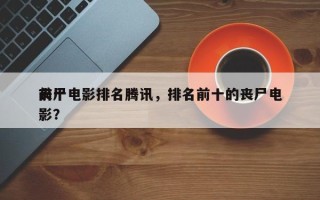 前十
丧尸电影排名腾讯，排名前十的丧尸电影？