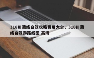 318川藏线自驾攻略费用大全，318川藏线自驾游路线图 高清