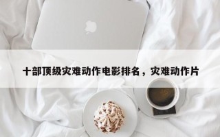 十部顶级灾难动作电影排名，灾难动作片