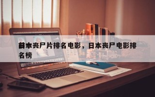 前十
日本丧尸片排名电影，日本丧尸电影排名榜