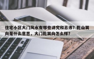 住宅小区大门风水有哪些讲究和忌讳？乾山巽向是什么意思，大门乾巽向怎么样？