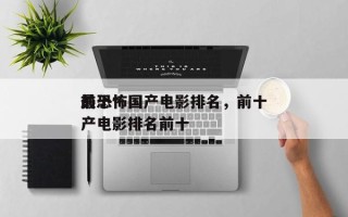 前十
最恐怖国产电影排名，前十
最恐怖国产电影排名前十