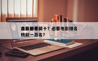 盘点必看前十
电影排名前十？必看电影排名
榜前一百名？